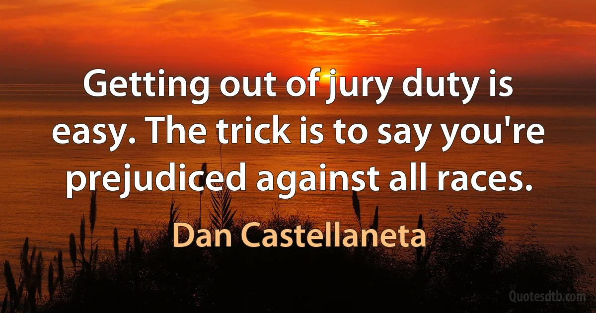 Getting out of jury duty is easy. The trick is to say you're prejudiced against all races. (Dan Castellaneta)