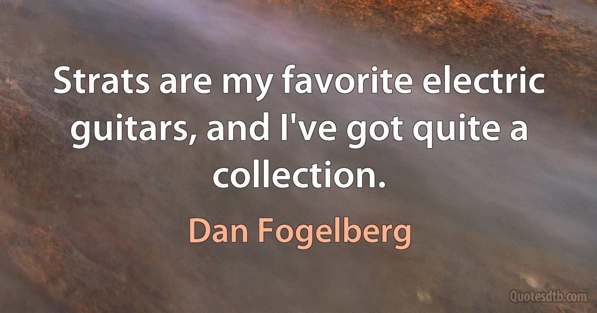 Strats are my favorite electric guitars, and I've got quite a collection. (Dan Fogelberg)