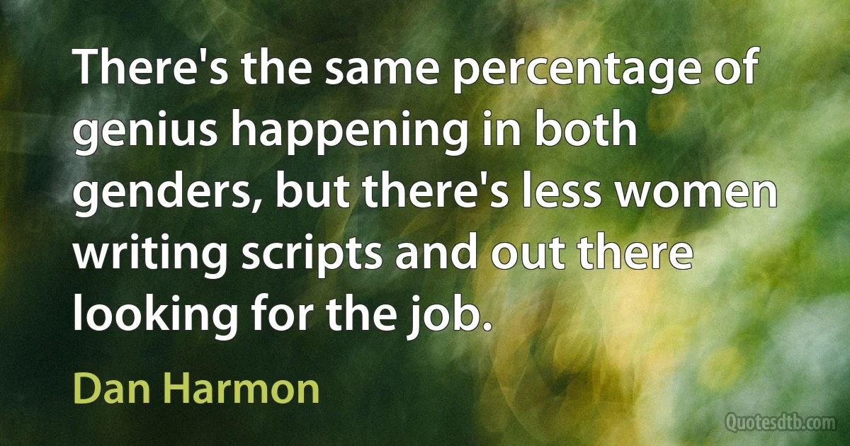 There's the same percentage of genius happening in both genders, but there's less women writing scripts and out there looking for the job. (Dan Harmon)