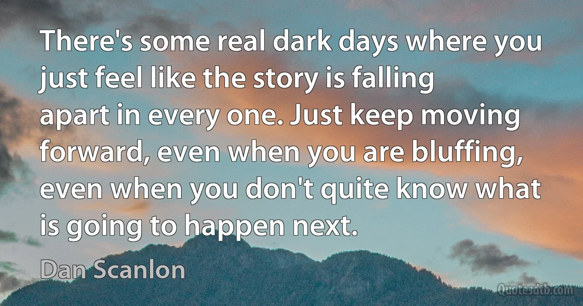 There's some real dark days where you just feel like the story is falling apart in every one. Just keep moving forward, even when you are bluffing, even when you don't quite know what is going to happen next. (Dan Scanlon)