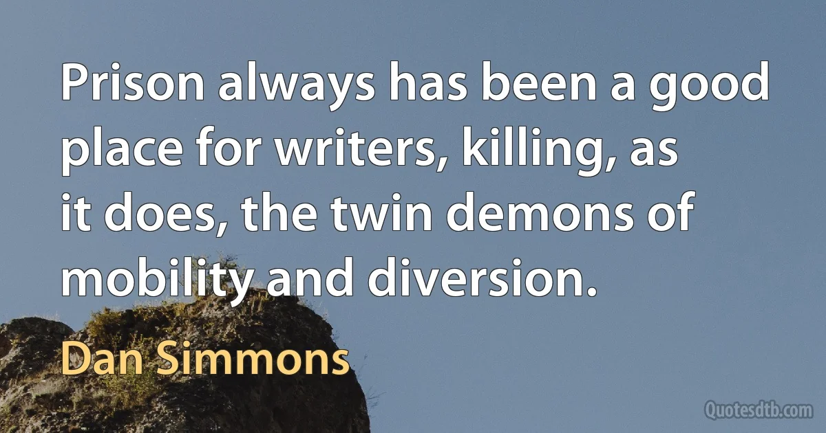 Prison always has been a good place for writers, killing, as it does, the twin demons of mobility and diversion. (Dan Simmons)