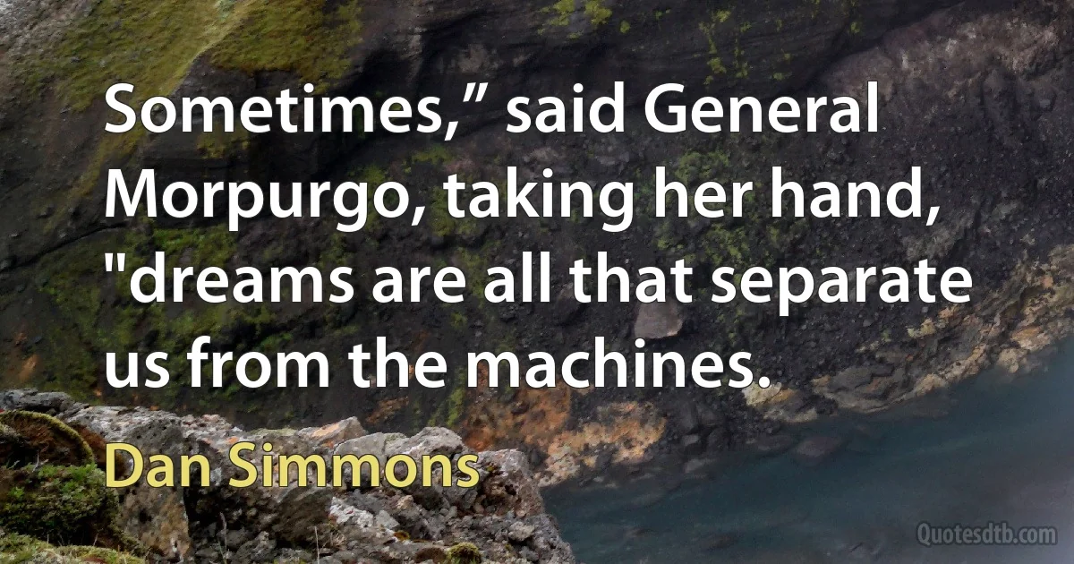 Sometimes,” said General Morpurgo, taking her hand, "dreams are all that separate us from the machines. (Dan Simmons)