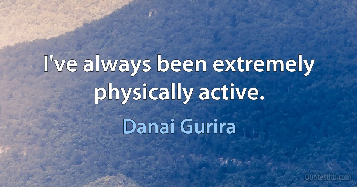 I've always been extremely physically active. (Danai Gurira)