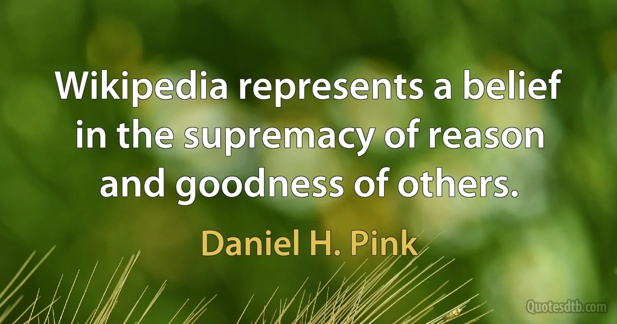 Wikipedia represents a belief in the supremacy of reason and goodness of others. (Daniel H. Pink)