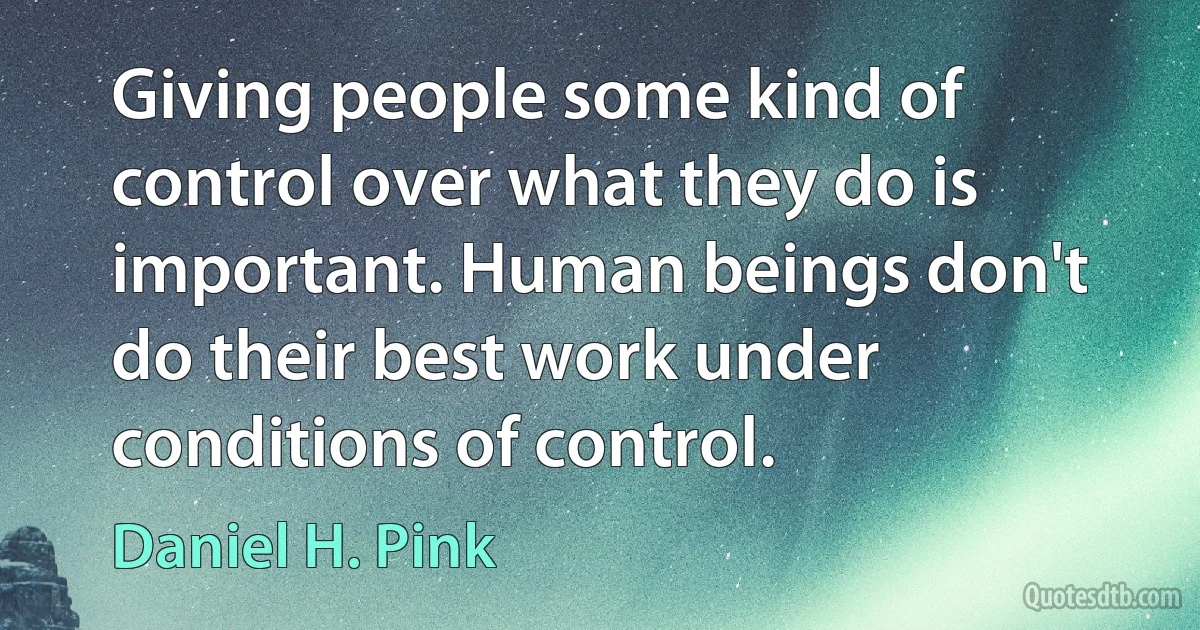 Giving people some kind of control over what they do is important. Human beings don't do their best work under conditions of control. (Daniel H. Pink)