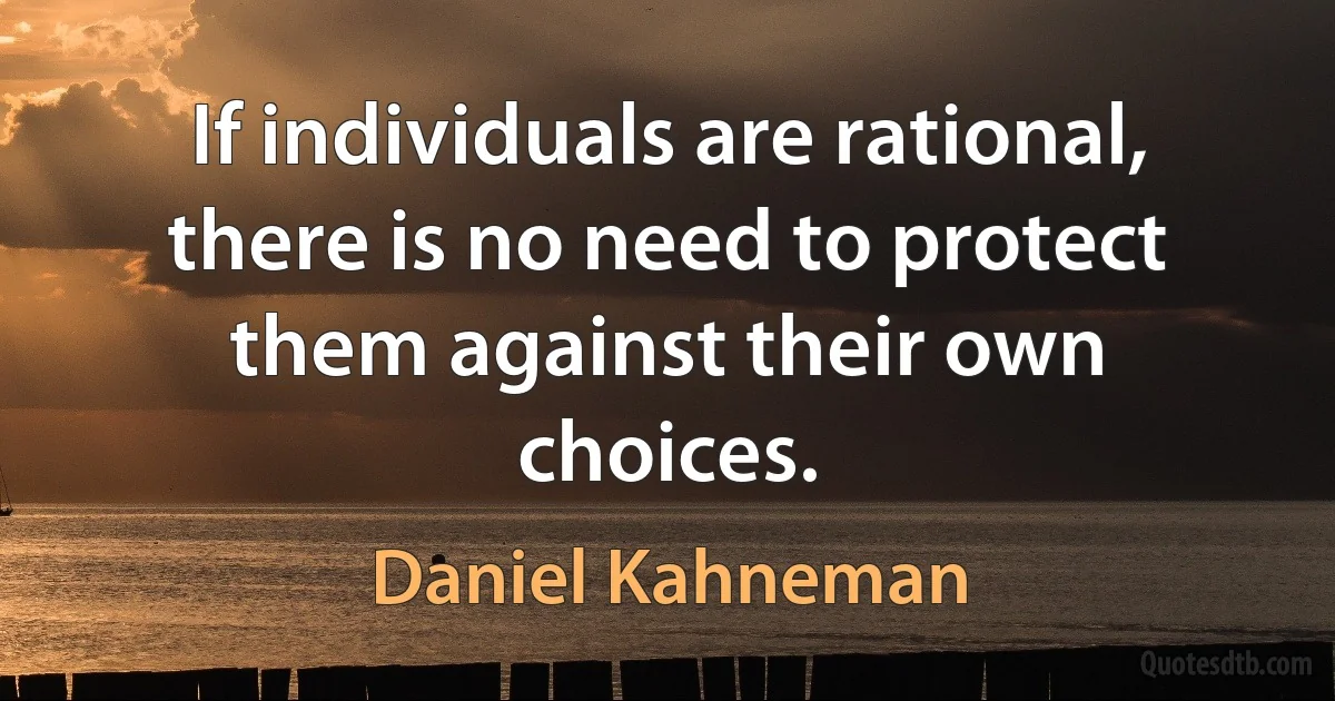 If individuals are rational, there is no need to protect them against their own choices. (Daniel Kahneman)