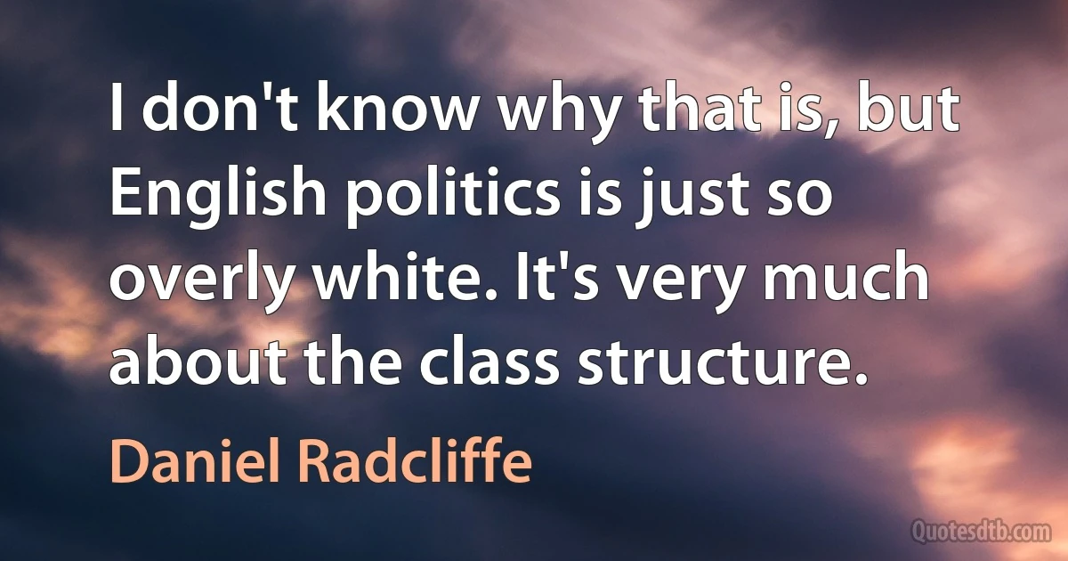 I don't know why that is, but English politics is just so overly white. It's very much about the class structure. (Daniel Radcliffe)