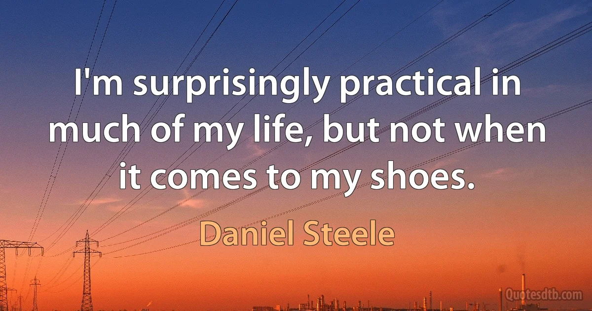 I'm surprisingly practical in much of my life, but not when it comes to my shoes. (Daniel Steele)