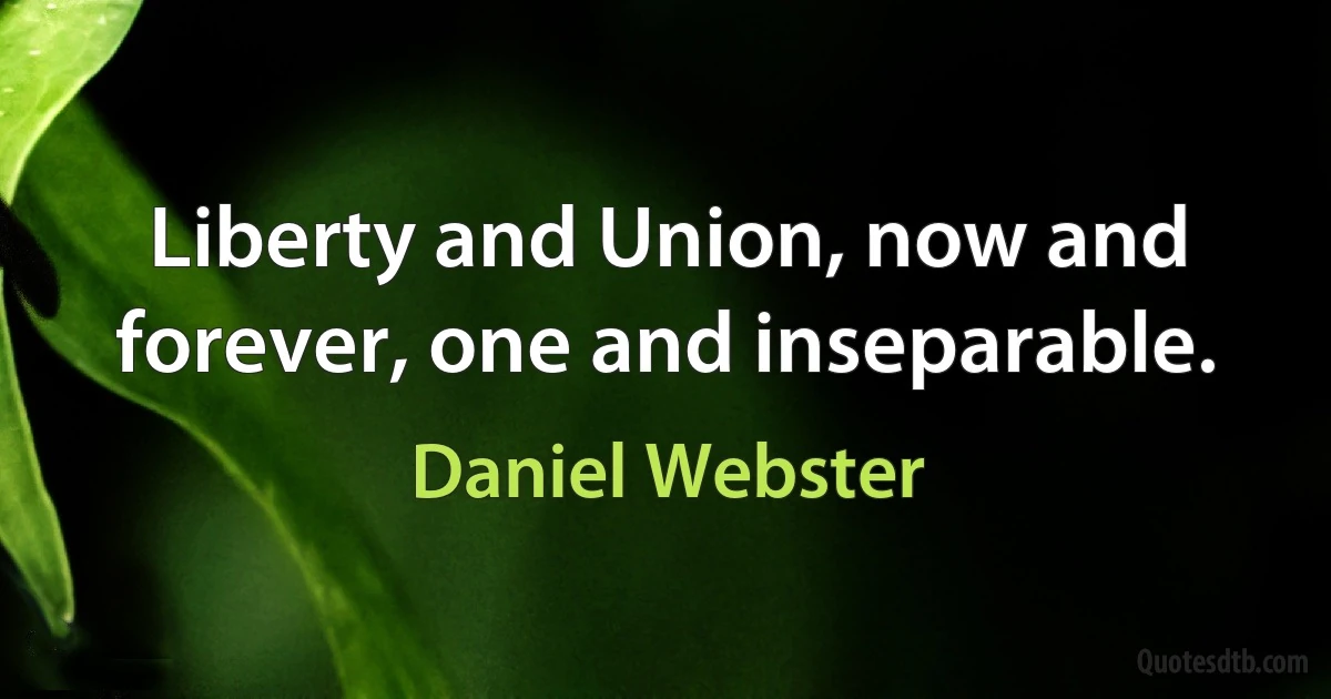 Liberty and Union, now and forever, one and inseparable. (Daniel Webster)