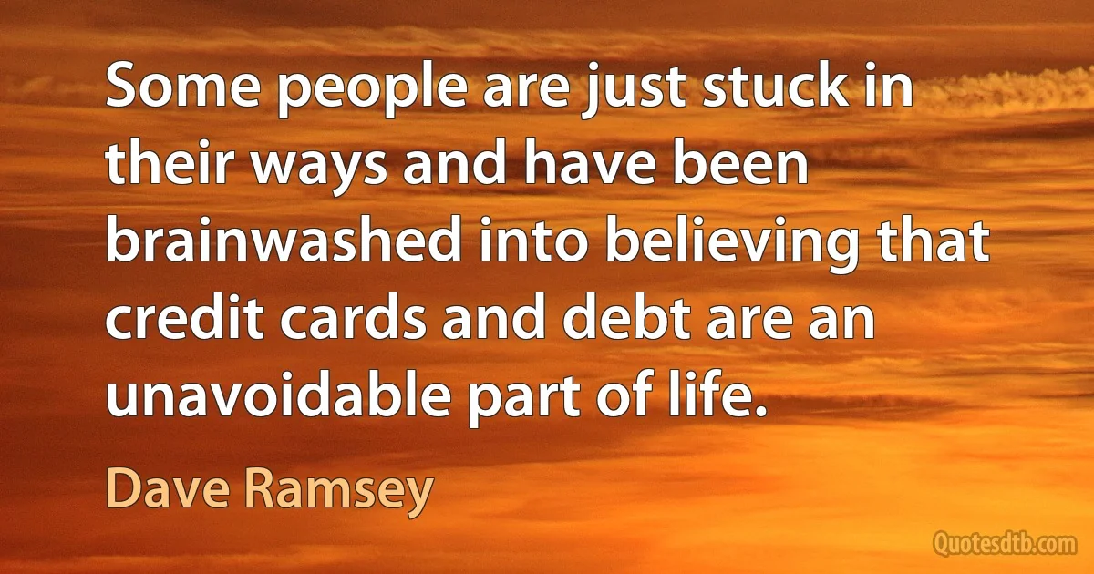 Some people are just stuck in their ways and have been brainwashed into believing that credit cards and debt are an unavoidable part of life. (Dave Ramsey)