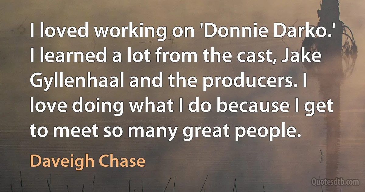 I loved working on 'Donnie Darko.' I learned a lot from the cast, Jake Gyllenhaal and the producers. I love doing what I do because I get to meet so many great people. (Daveigh Chase)