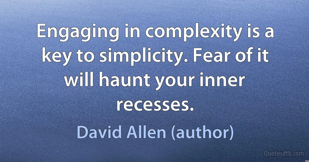 Engaging in complexity is a key to simplicity. Fear of it will haunt your inner recesses. (David Allen (author))