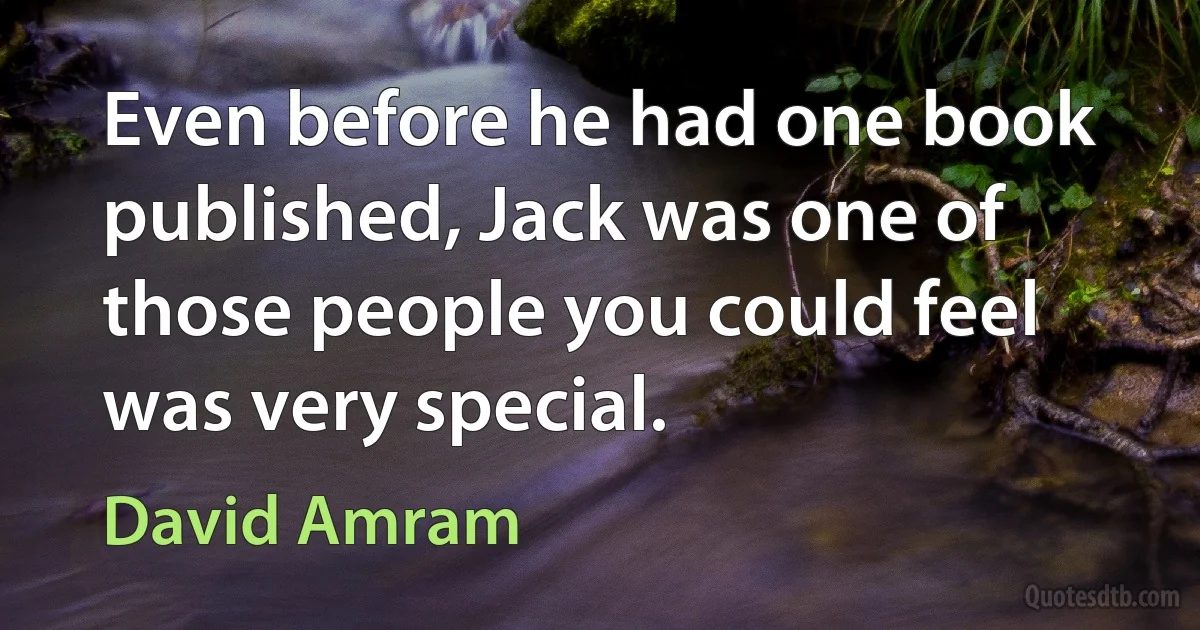 Even before he had one book published, Jack was one of those people you could feel was very special. (David Amram)