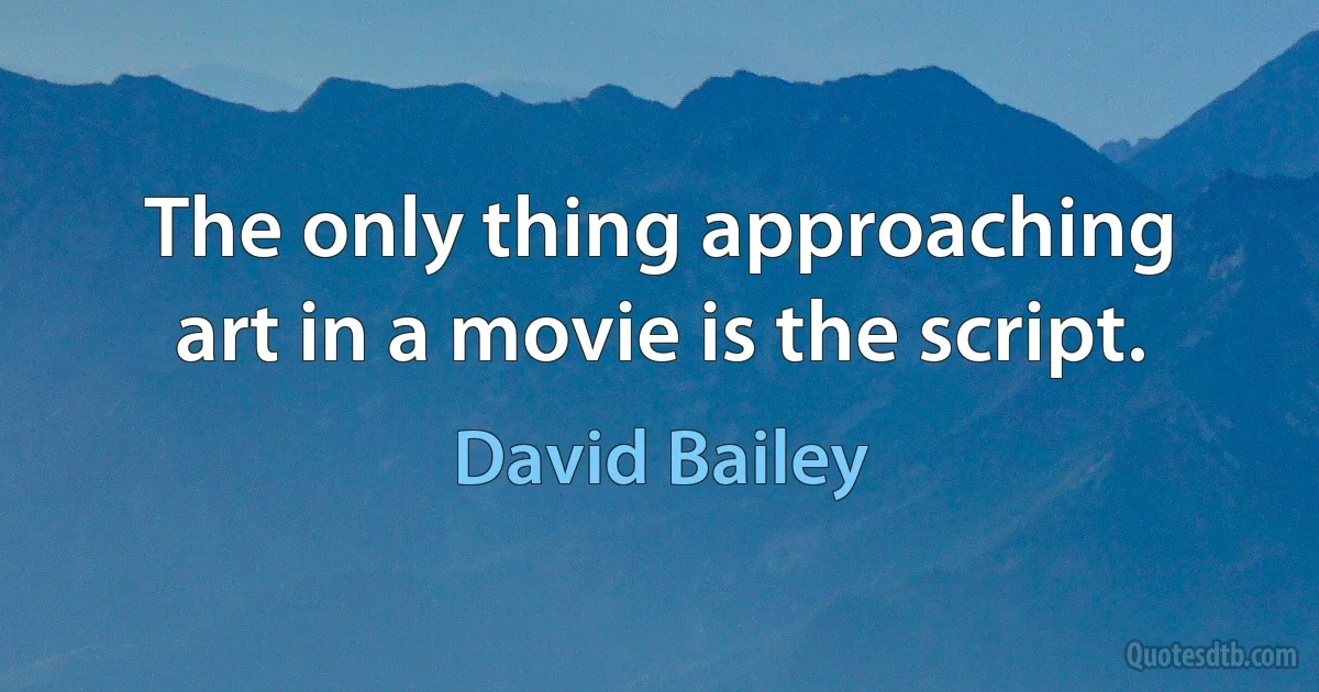 The only thing approaching art in a movie is the script. (David Bailey)