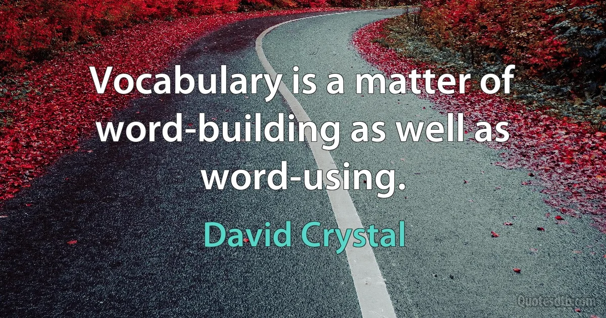 Vocabulary is a matter of word-building as well as word-using. (David Crystal)