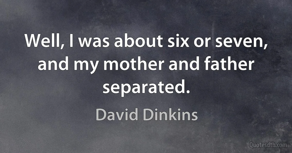 Well, I was about six or seven, and my mother and father separated. (David Dinkins)