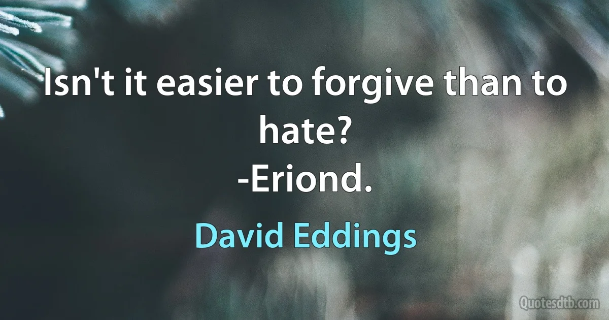 Isn't it easier to forgive than to hate?
-Eriond. (David Eddings)