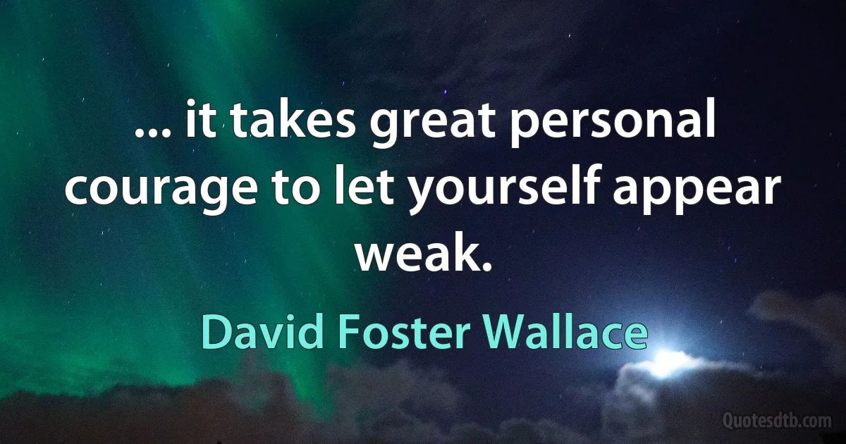 ... it takes great personal courage to let yourself appear weak. (David Foster Wallace)