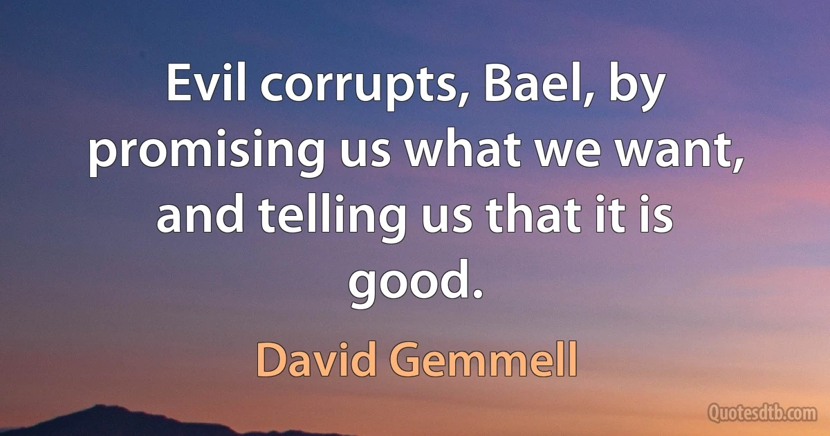 Evil corrupts, Bael, by promising us what we want, and telling us that it is good. (David Gemmell)