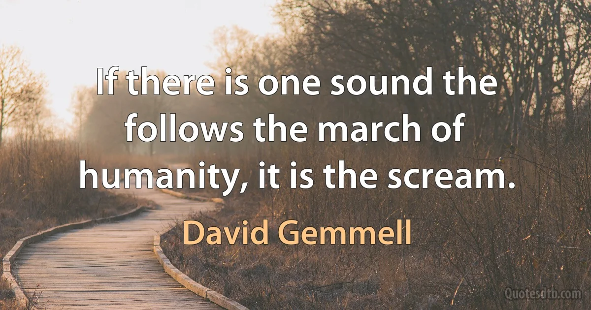 If there is one sound the follows the march of humanity, it is the scream. (David Gemmell)