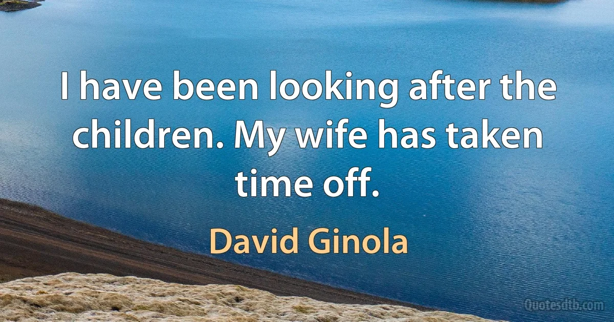 I have been looking after the children. My wife has taken time off. (David Ginola)