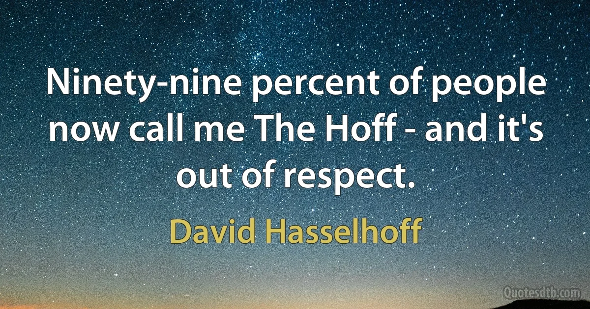 Ninety-nine percent of people now call me The Hoff - and it's out of respect. (David Hasselhoff)