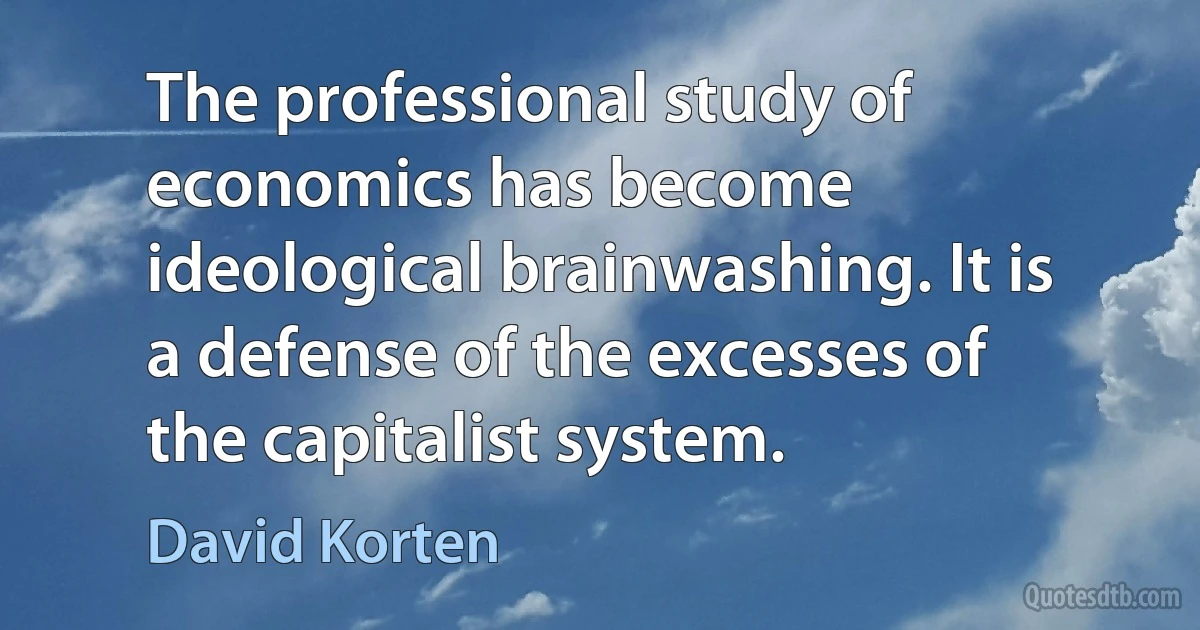 The professional study of economics has become ideological brainwashing. It is a defense of the excesses of the capitalist system. (David Korten)