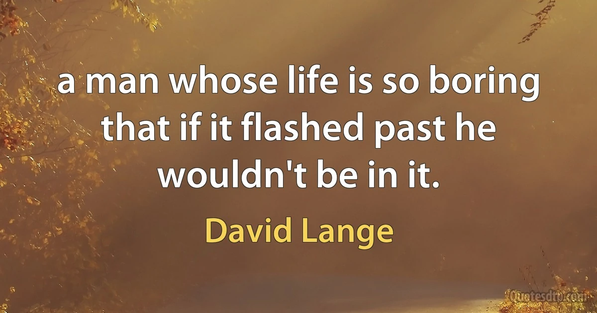 a man whose life is so boring that if it flashed past he wouldn't be in it. (David Lange)