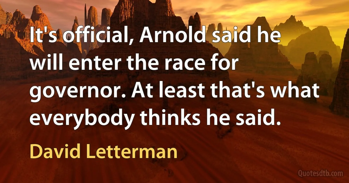 It's official, Arnold said he will enter the race for governor. At least that's what everybody thinks he said. (David Letterman)