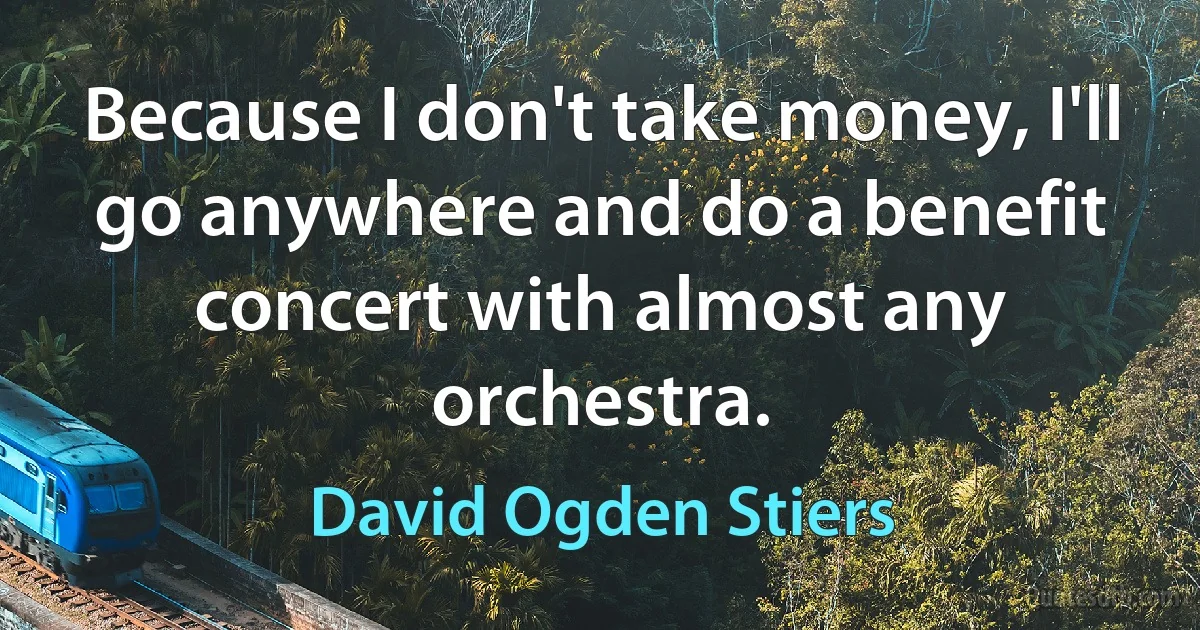 Because I don't take money, I'll go anywhere and do a benefit concert with almost any orchestra. (David Ogden Stiers)