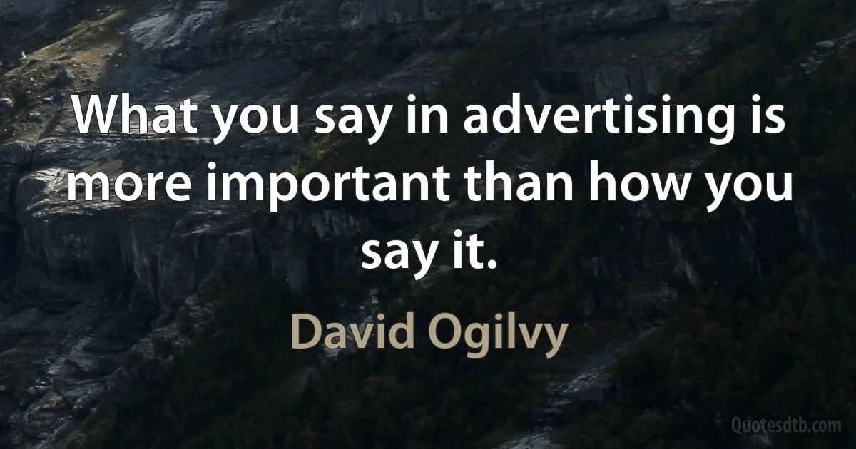 What you say in advertising is more important than how you say it. (David Ogilvy)