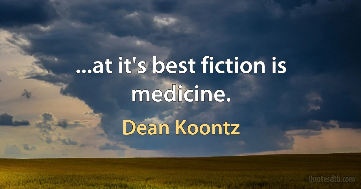 ...at it's best fiction is medicine. (Dean Koontz)