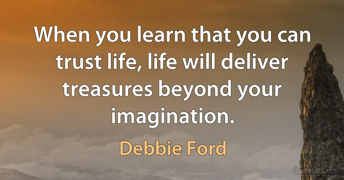 When you learn that you can trust life, life will deliver treasures beyond your imagination. (Debbie Ford)