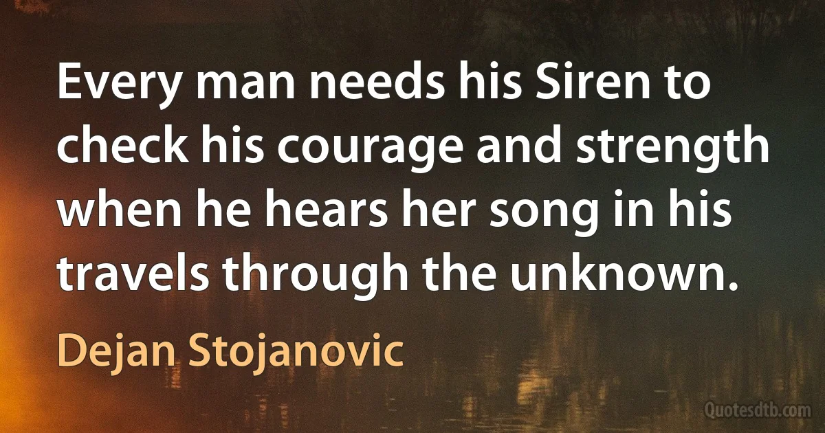 Every man needs his Siren to check his courage and strength when he hears her song in his travels through the unknown. (Dejan Stojanovic)