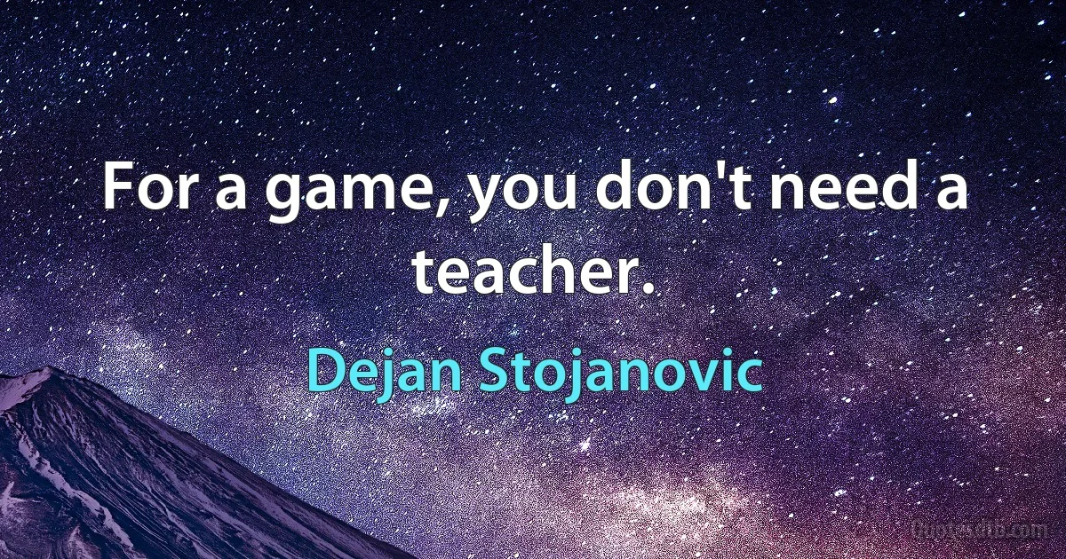 For a game, you don't need a teacher. (Dejan Stojanovic)