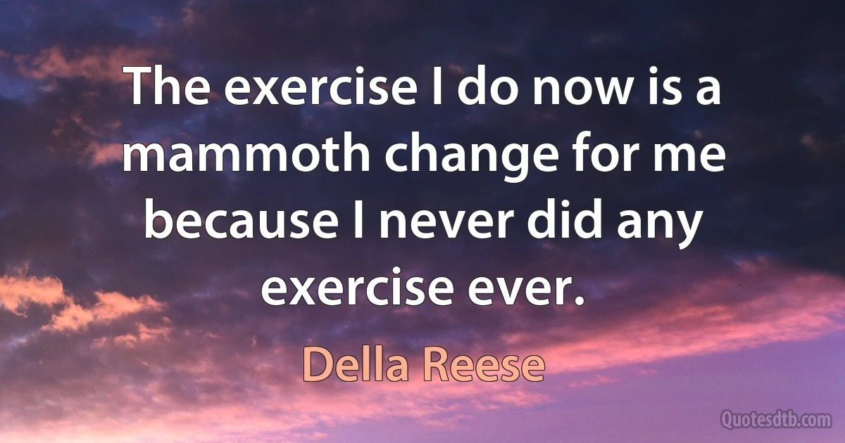 The exercise I do now is a mammoth change for me because I never did any exercise ever. (Della Reese)