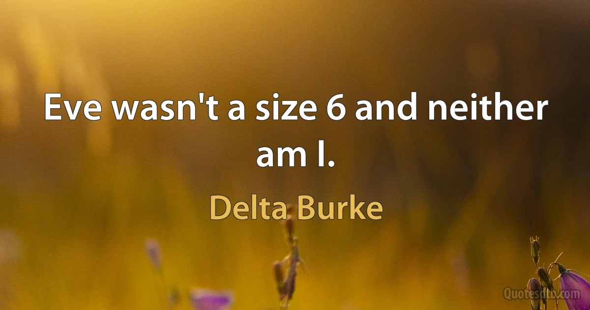 Eve wasn't a size 6 and neither am I. (Delta Burke)