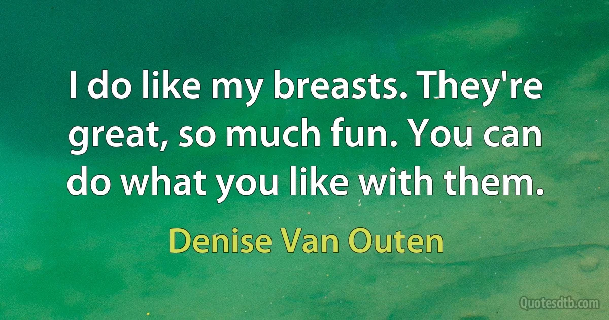 I do like my breasts. They're great, so much fun. You can do what you like with them. (Denise Van Outen)