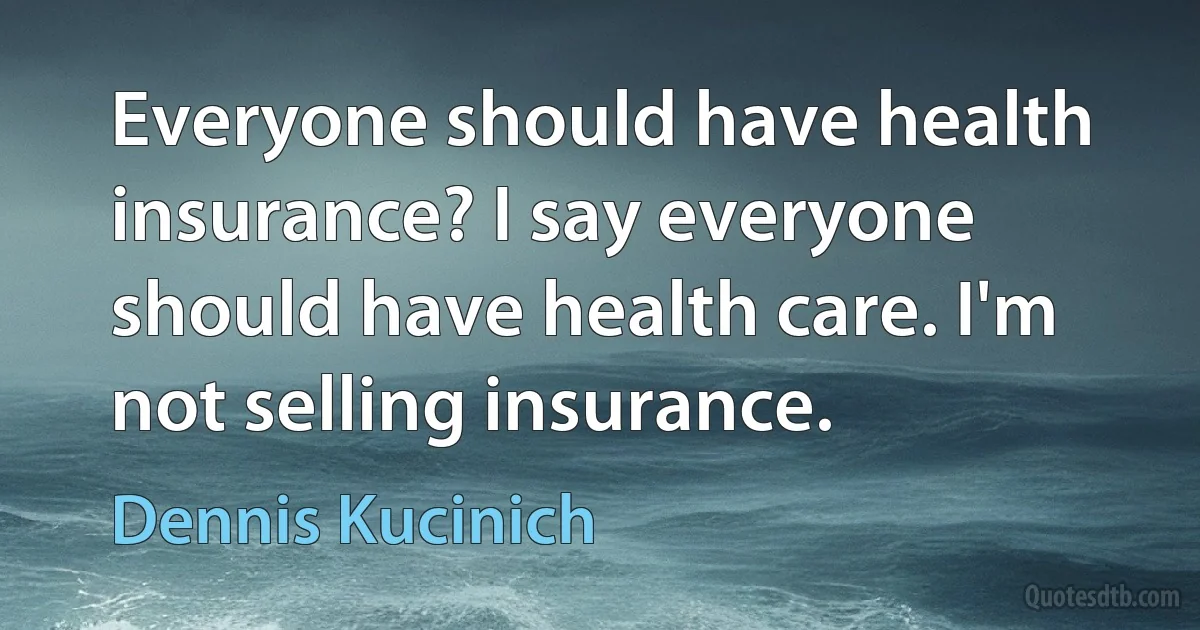 Everyone should have health insurance? I say everyone should have health care. I'm not selling insurance. (Dennis Kucinich)