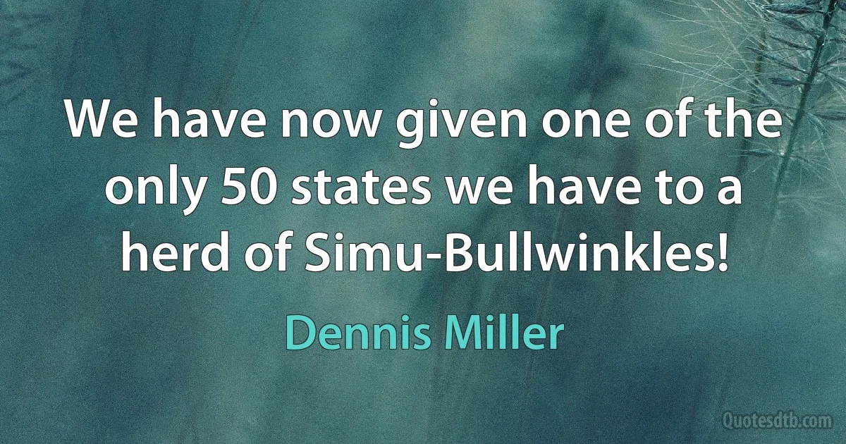 We have now given one of the only 50 states we have to a herd of Simu-Bullwinkles! (Dennis Miller)