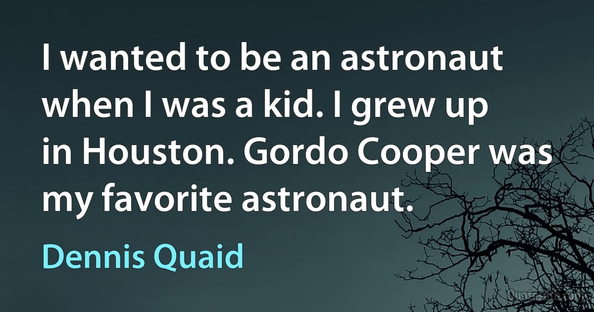 I wanted to be an astronaut when I was a kid. I grew up in Houston. Gordo Cooper was my favorite astronaut. (Dennis Quaid)