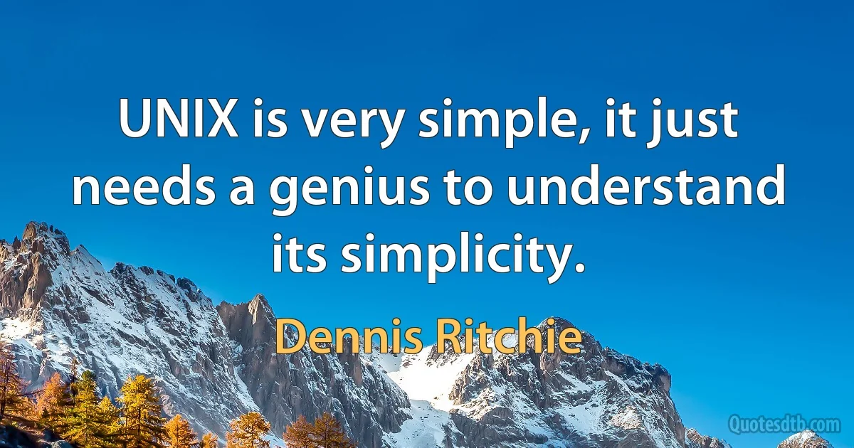 UNIX is very simple, it just needs a genius to understand its simplicity. (Dennis Ritchie)