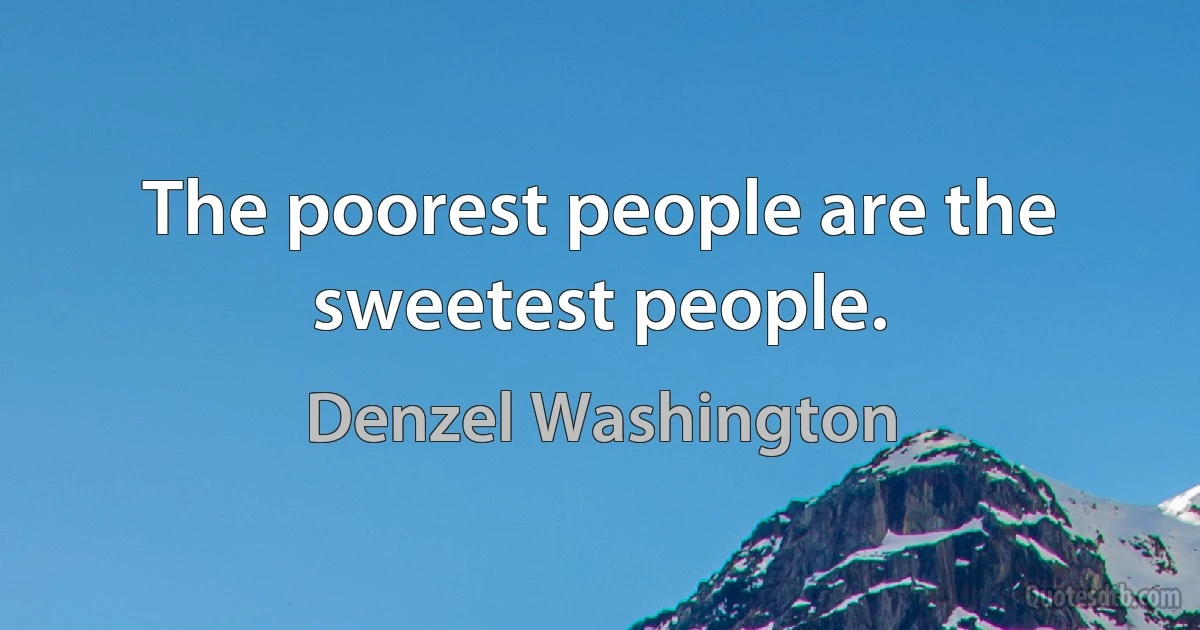 The poorest people are the sweetest people. (Denzel Washington)