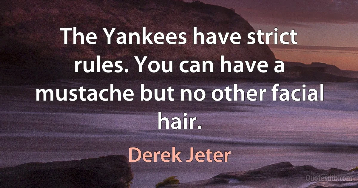 The Yankees have strict rules. You can have a mustache but no other facial hair. (Derek Jeter)