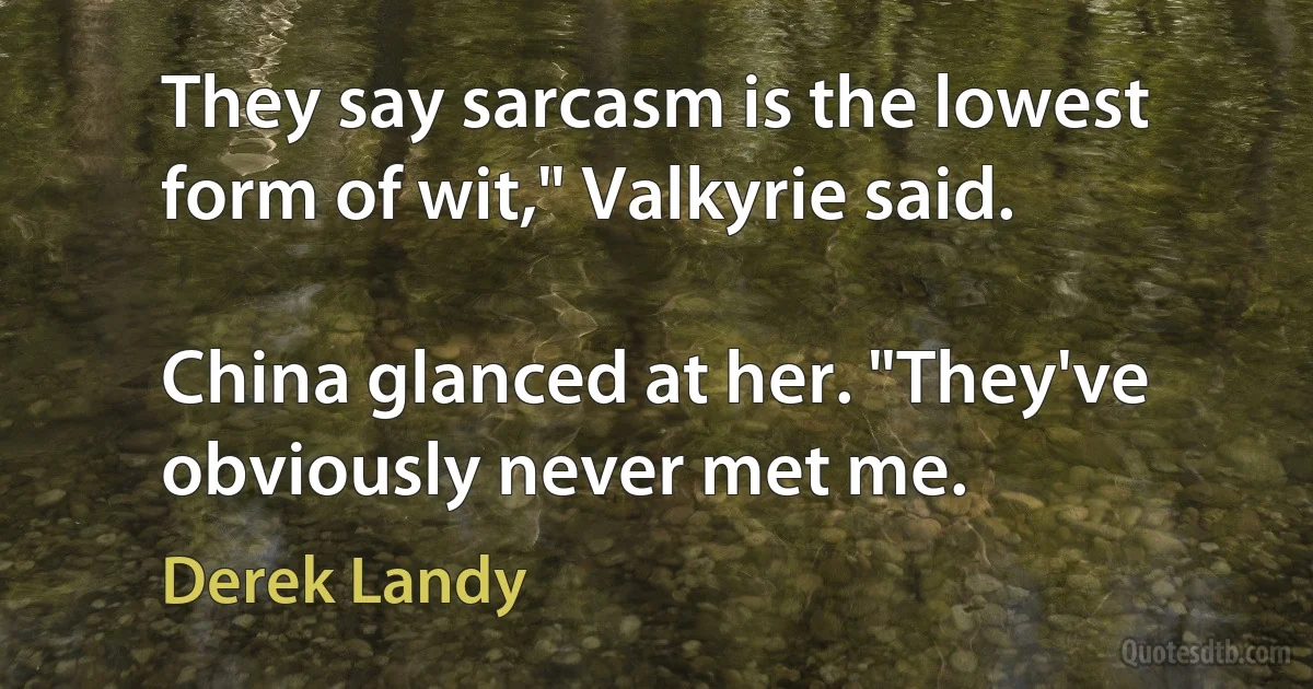 They say sarcasm is the lowest form of wit," Valkyrie said.

China glanced at her. "They've obviously never met me. (Derek Landy)