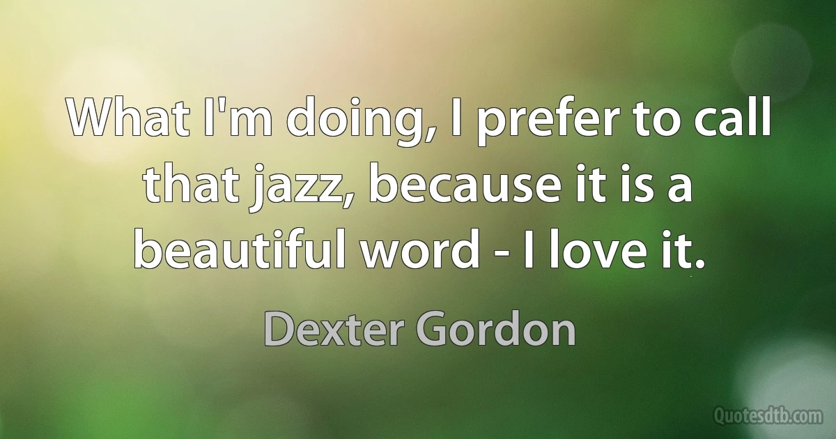 What I'm doing, I prefer to call that jazz, because it is a beautiful word - I love it. (Dexter Gordon)