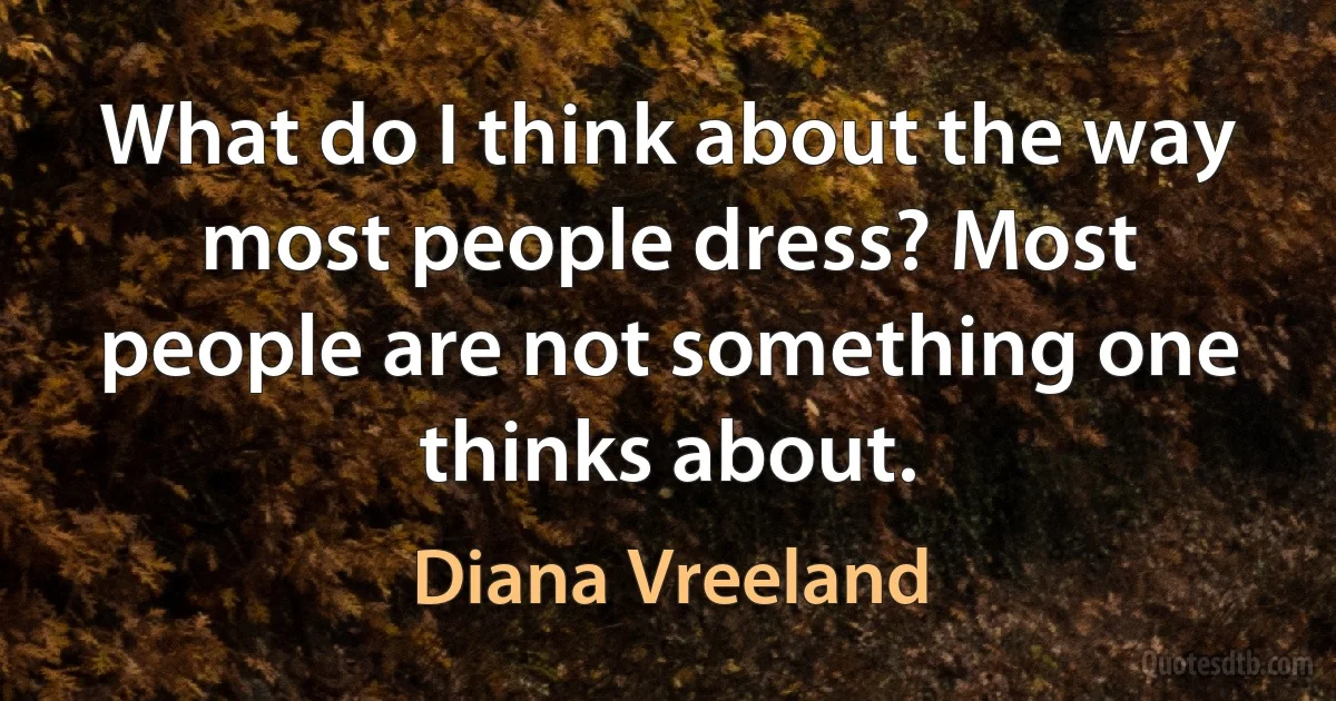 What do I think about the way most people dress? Most people are not something one thinks about. (Diana Vreeland)