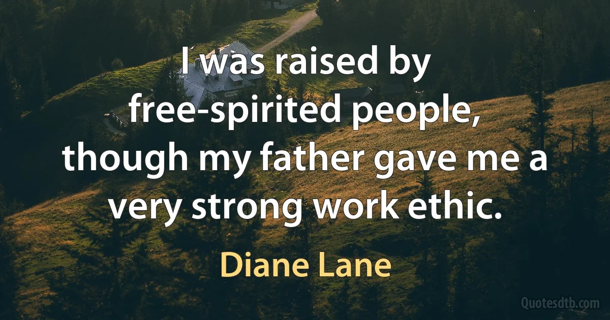 I was raised by free-spirited people, though my father gave me a very strong work ethic. (Diane Lane)