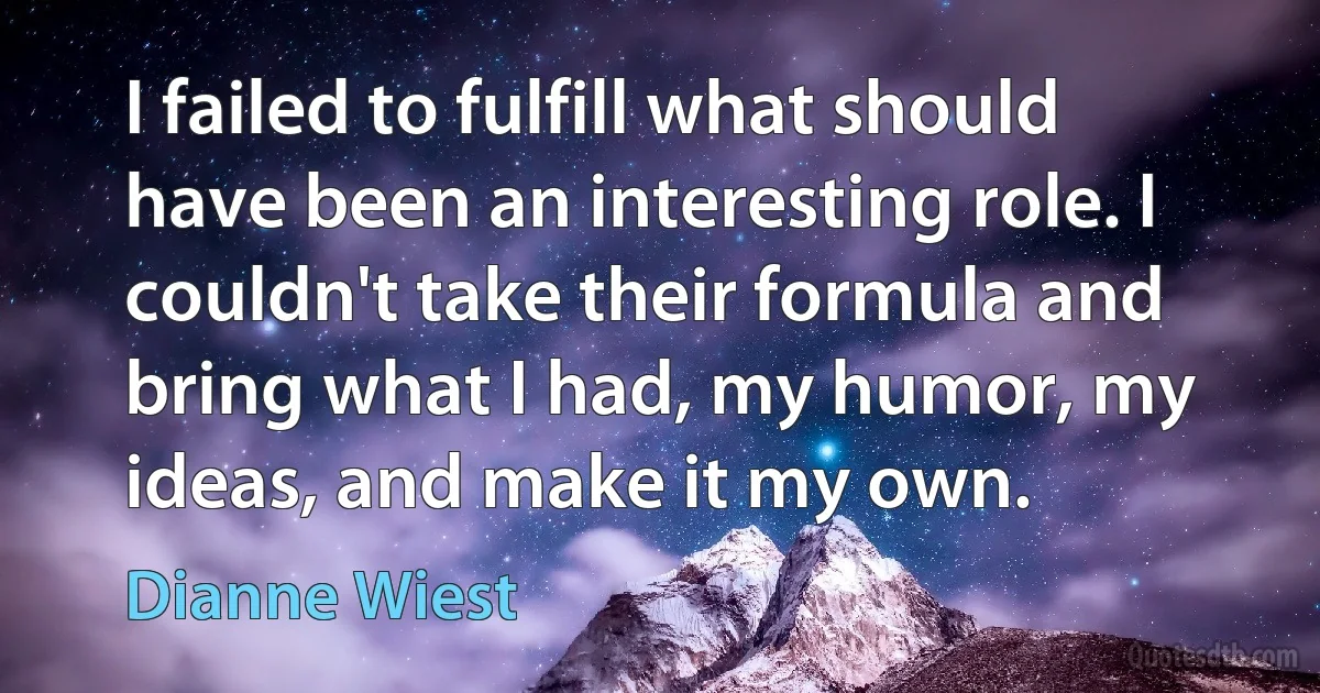 I failed to fulfill what should have been an interesting role. I couldn't take their formula and bring what I had, my humor, my ideas, and make it my own. (Dianne Wiest)