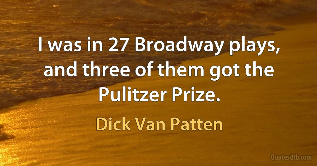 I was in 27 Broadway plays, and three of them got the Pulitzer Prize. (Dick Van Patten)